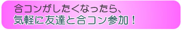 合コンがしたくなったら、気軽に友達と合コン参加!